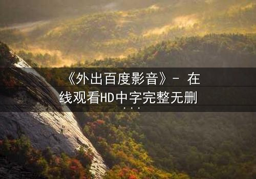 《外出百度影音》- 在线观看HD中字完整无删 - 一场意外引发的致命诱惑