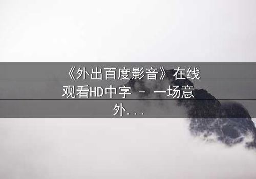 《外出百度影音》在线观看HD中字 - 一场意外引发的伦理风暴,你敢直面真相吗?