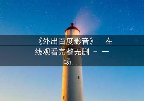 《外出百度影音》- 在线观看完整无删 - 一场意外引发的爱恨纠葛