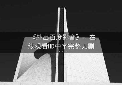 《外出百度影音》- 在线观看HD中字完整无删 - 一场意外引发的伦理风暴