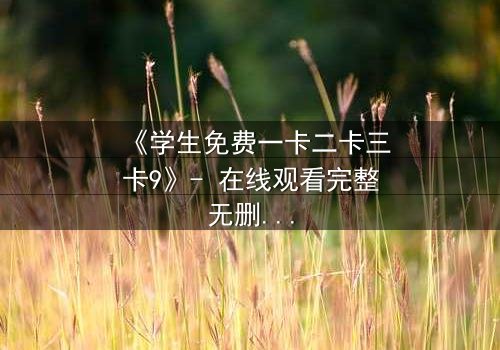 《学生免费一卡二卡三卡9》- 在线观看完整无删 - 揭开校园秘密的惊心之旅