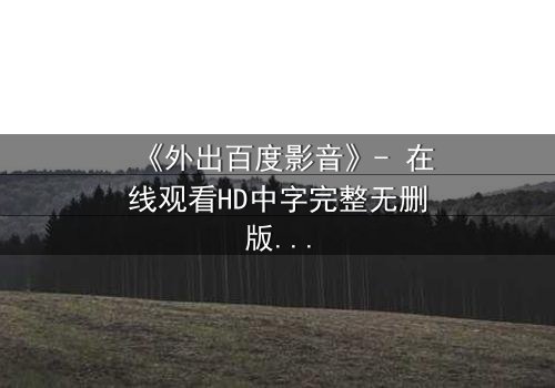《外出百度影音》- 在线观看HD中字完整无删版 - 一场意外引发的伦理风暴