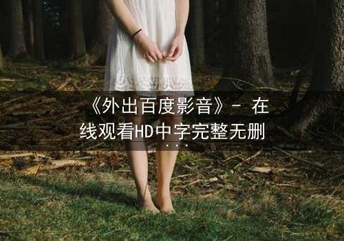 《外出百度影音》- 在线观看HD中字完整无删 - 当爱情与背叛交织,谁能全身而退?