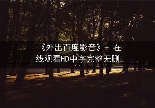 《外出百度影音》- 在线观看HD中字完整无删 - 当秘密被揭开,谁还能全身而退?