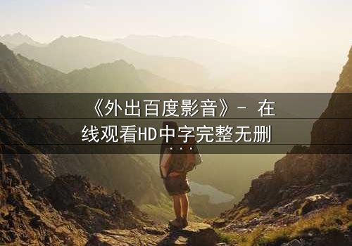 《外出百度影音》- 在线观看HD中字完整无删 - 一场意外引发的致命诱惑