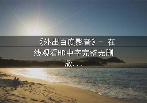 《外出百度影音》- 在线观看HD中字完整无删版 - 一场意外引发的伦理风暴