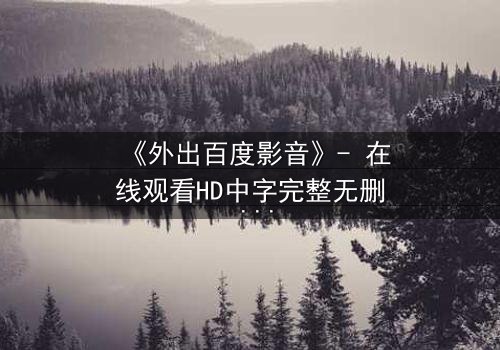 《外出百度影音》- 在线观看HD中字完整无删 - 一场意外引发的禁忌之恋