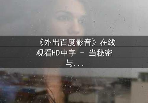《外出百度影音》在线观看HD中字 - 当秘密与欲望交织,谁将主宰命运?