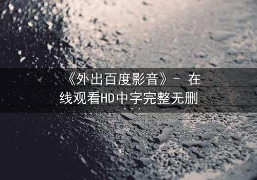 《外出百度影音》- 在线观看HD中字完整无删 - 一场意外引发的致命诱惑