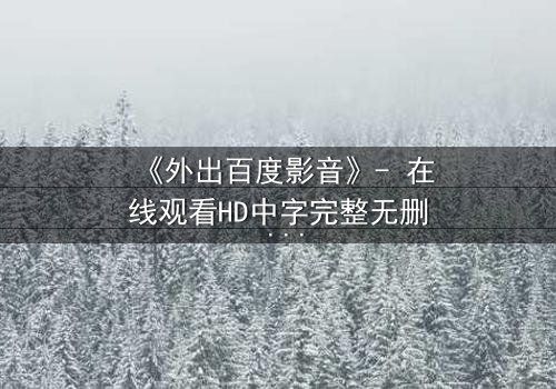 《外出百度影音》- 在线观看HD中字完整无删 - 一场意外引发的伦理风暴
