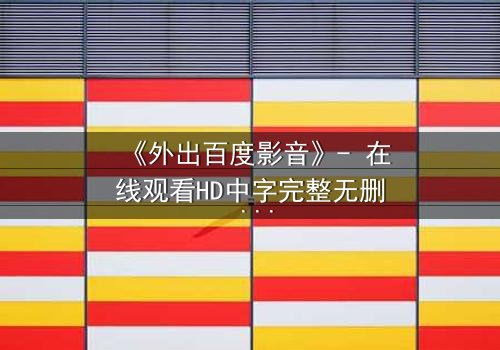 《外出百度影音》- 在线观看HD中字完整无删 - 一场意外引发的伦理风暴