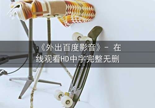 《外出百度影音》- 在线观看HD中字完整无删 - 当爱情与背叛交织,谁将揭开真相?