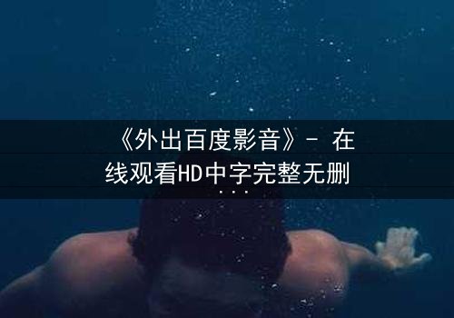 《外出百度影音》- 在线观看HD中字完整无删 - 一场意外引发的生死迷局