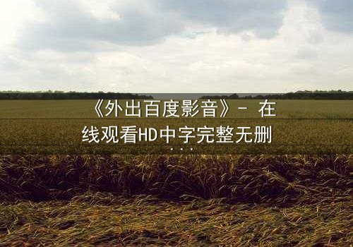 《外出百度影音》- 在线观看HD中字完整无删 - 一场意外引发的伦理风暴