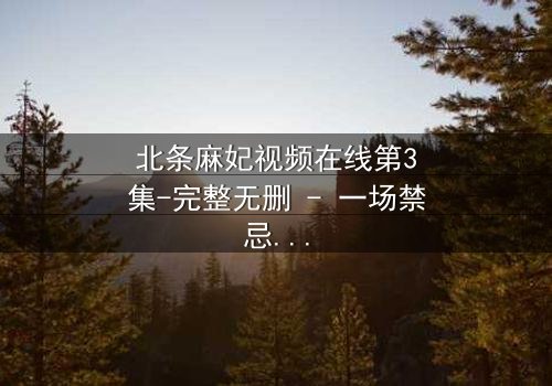 北条麻妃视频在线第3集-完整无删 - 一场禁忌之恋的终极考验